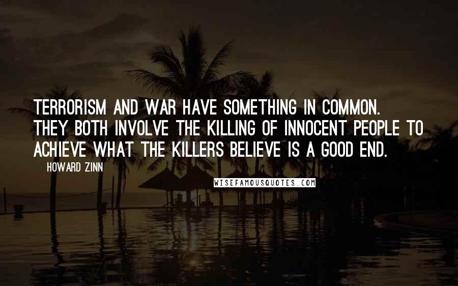 Howard Zinn Quotes: Terrorism and war have something in common. They both involve the killing of innocent people to achieve what the killers believe is a good end.