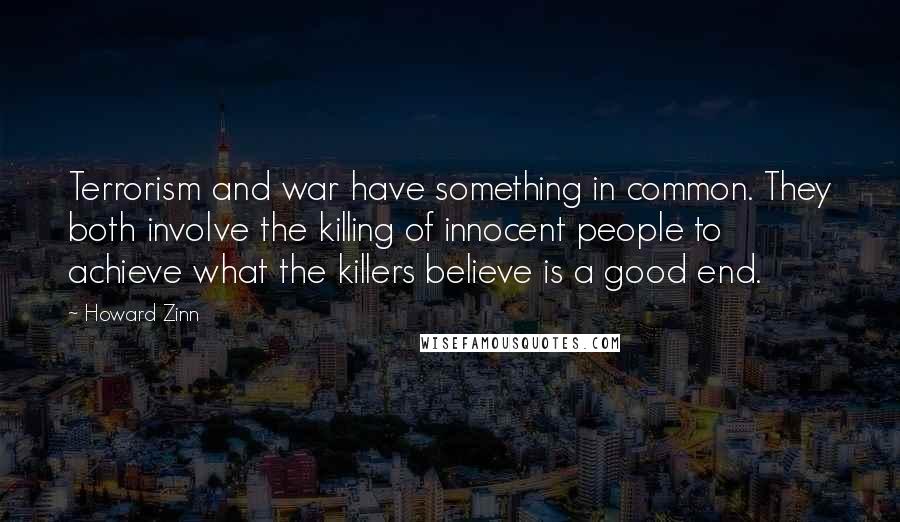 Howard Zinn Quotes: Terrorism and war have something in common. They both involve the killing of innocent people to achieve what the killers believe is a good end.