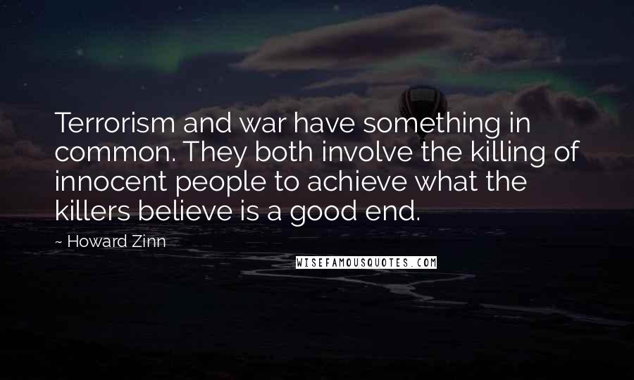 Howard Zinn Quotes: Terrorism and war have something in common. They both involve the killing of innocent people to achieve what the killers believe is a good end.
