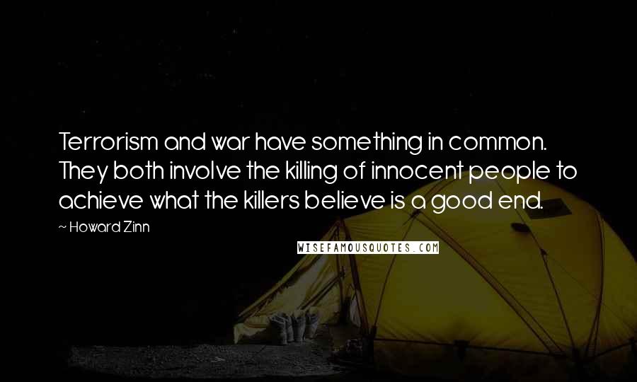 Howard Zinn Quotes: Terrorism and war have something in common. They both involve the killing of innocent people to achieve what the killers believe is a good end.