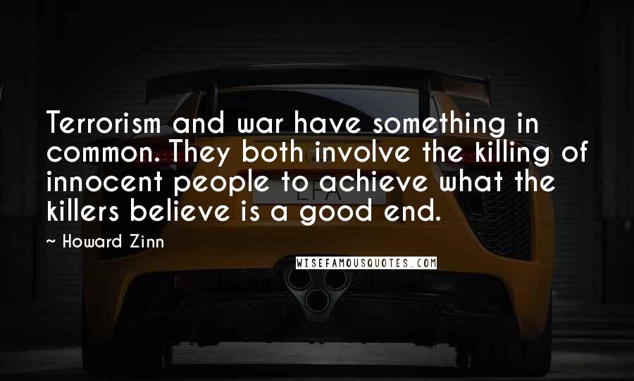 Howard Zinn Quotes: Terrorism and war have something in common. They both involve the killing of innocent people to achieve what the killers believe is a good end.