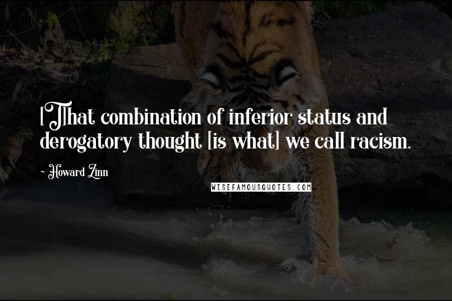 Howard Zinn Quotes: [T]hat combination of inferior status and derogatory thought [is what] we call racism.