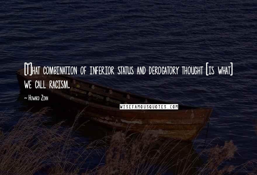 Howard Zinn Quotes: [T]hat combination of inferior status and derogatory thought [is what] we call racism.