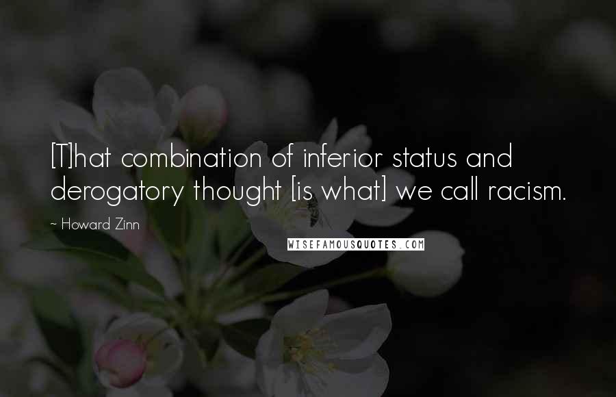 Howard Zinn Quotes: [T]hat combination of inferior status and derogatory thought [is what] we call racism.