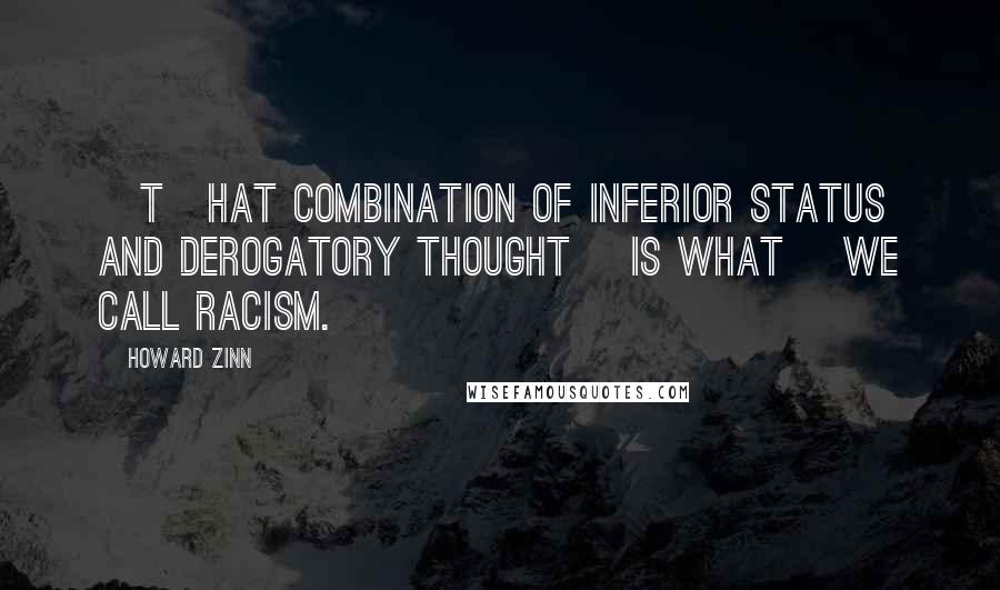 Howard Zinn Quotes: [T]hat combination of inferior status and derogatory thought [is what] we call racism.