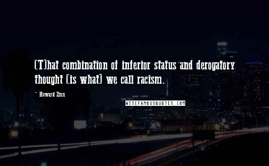 Howard Zinn Quotes: [T]hat combination of inferior status and derogatory thought [is what] we call racism.