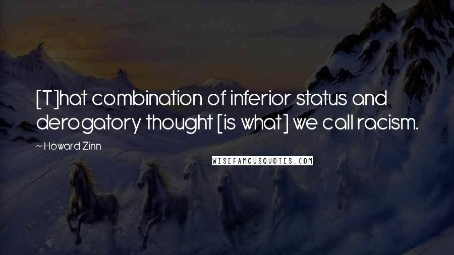 Howard Zinn Quotes: [T]hat combination of inferior status and derogatory thought [is what] we call racism.