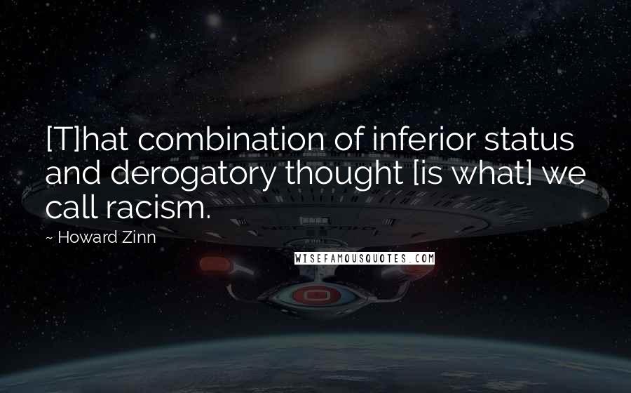 Howard Zinn Quotes: [T]hat combination of inferior status and derogatory thought [is what] we call racism.