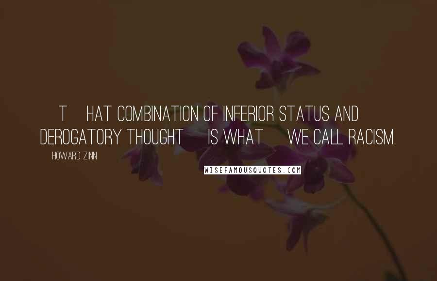 Howard Zinn Quotes: [T]hat combination of inferior status and derogatory thought [is what] we call racism.