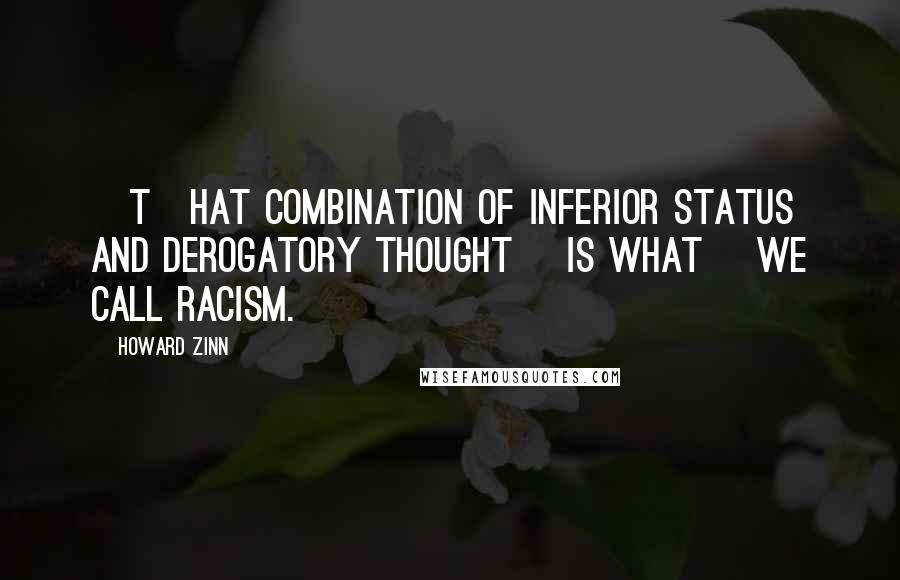 Howard Zinn Quotes: [T]hat combination of inferior status and derogatory thought [is what] we call racism.