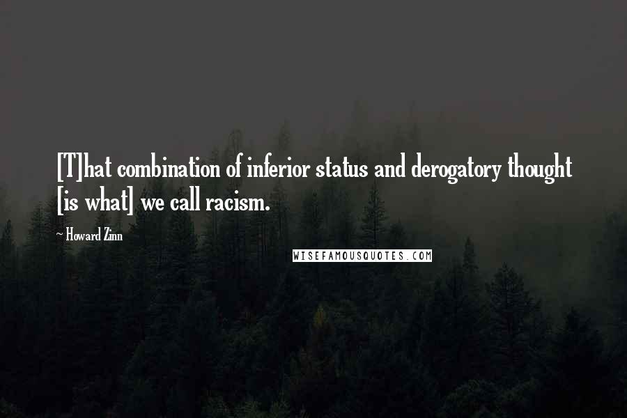 Howard Zinn Quotes: [T]hat combination of inferior status and derogatory thought [is what] we call racism.
