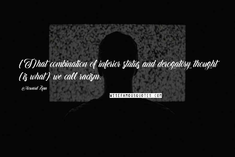 Howard Zinn Quotes: [T]hat combination of inferior status and derogatory thought [is what] we call racism.