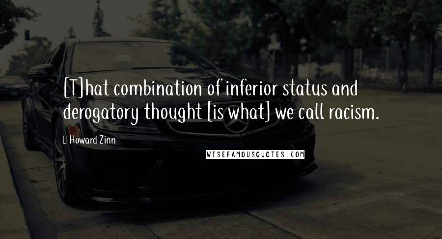 Howard Zinn Quotes: [T]hat combination of inferior status and derogatory thought [is what] we call racism.