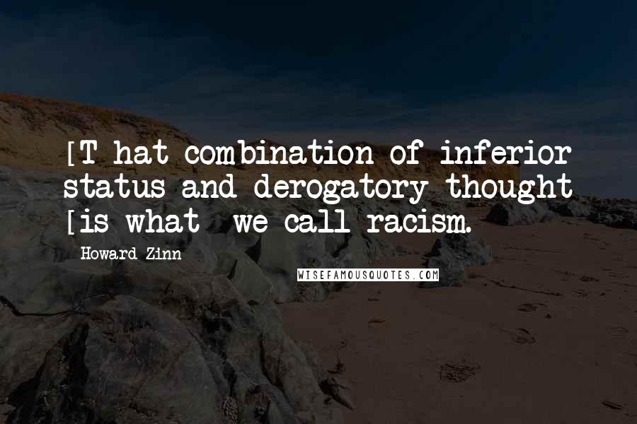 Howard Zinn Quotes: [T]hat combination of inferior status and derogatory thought [is what] we call racism.