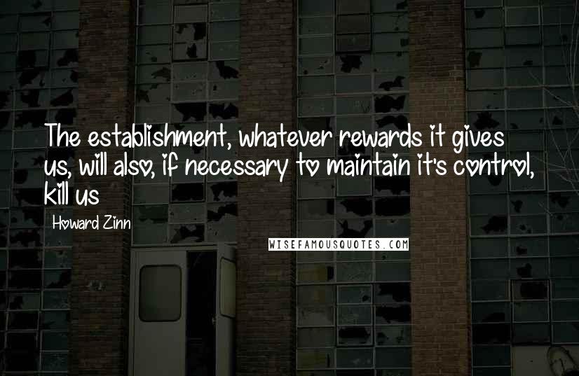 Howard Zinn Quotes: The establishment, whatever rewards it gives us, will also, if necessary to maintain it's control, kill us