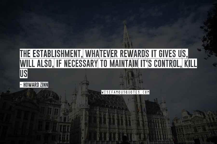 Howard Zinn Quotes: The establishment, whatever rewards it gives us, will also, if necessary to maintain it's control, kill us