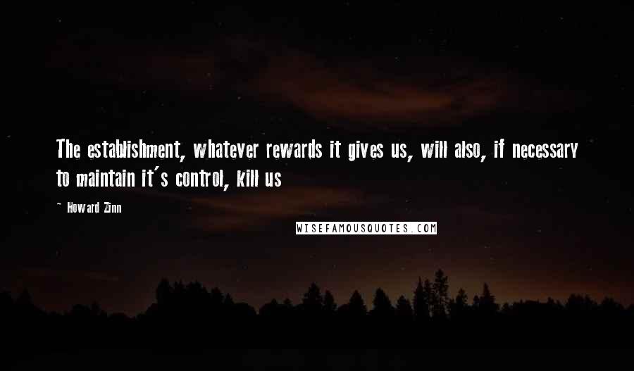 Howard Zinn Quotes: The establishment, whatever rewards it gives us, will also, if necessary to maintain it's control, kill us