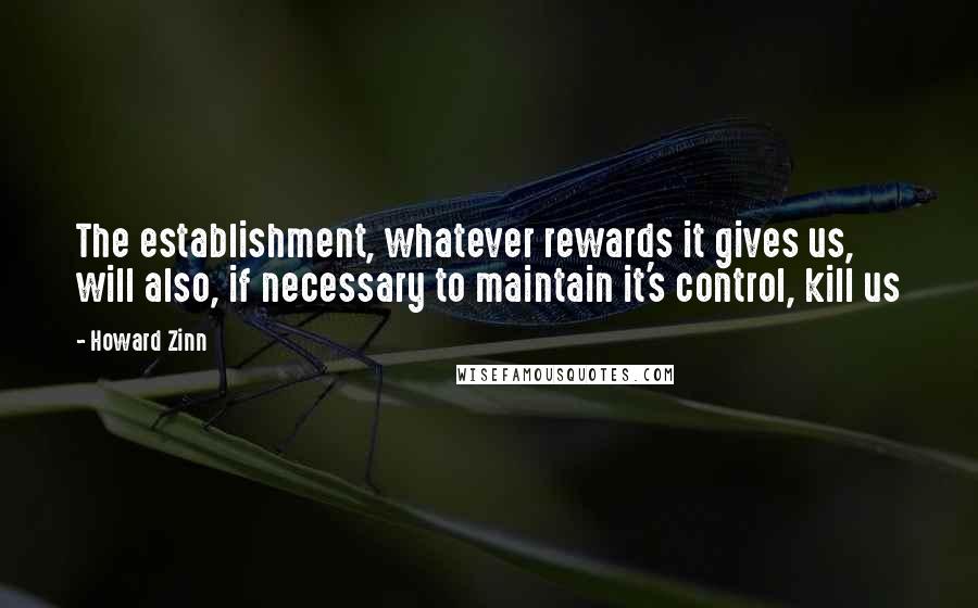 Howard Zinn Quotes: The establishment, whatever rewards it gives us, will also, if necessary to maintain it's control, kill us