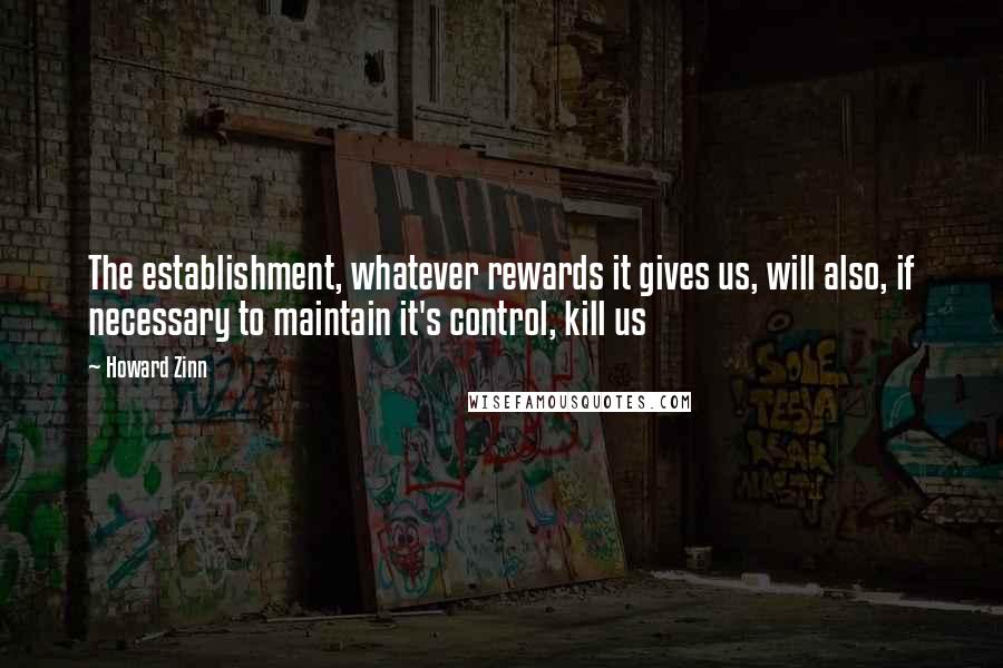 Howard Zinn Quotes: The establishment, whatever rewards it gives us, will also, if necessary to maintain it's control, kill us