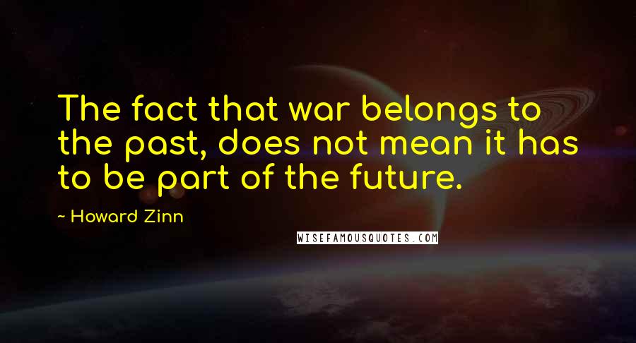 Howard Zinn Quotes: The fact that war belongs to the past, does not mean it has to be part of the future.