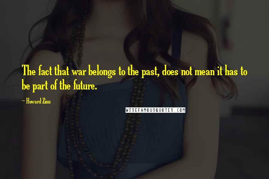 Howard Zinn Quotes: The fact that war belongs to the past, does not mean it has to be part of the future.