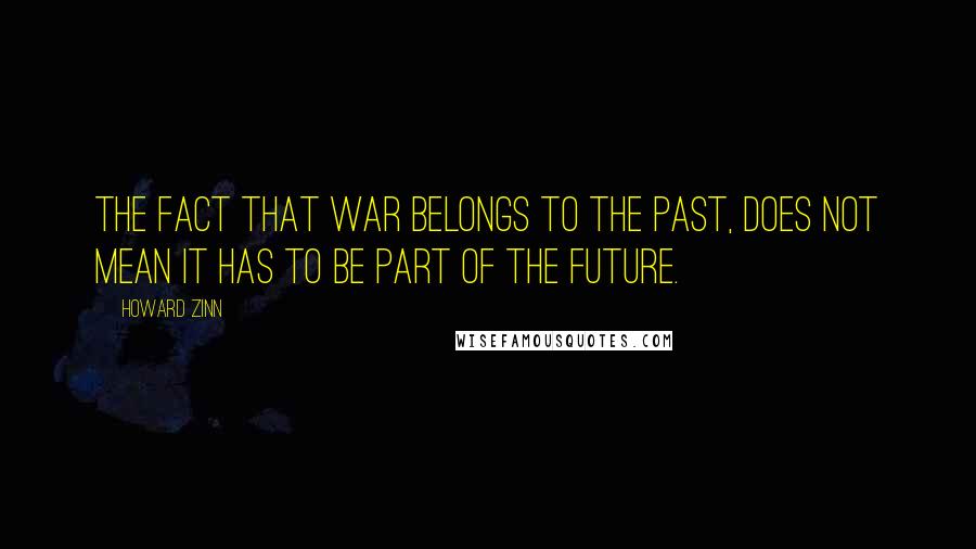 Howard Zinn Quotes: The fact that war belongs to the past, does not mean it has to be part of the future.