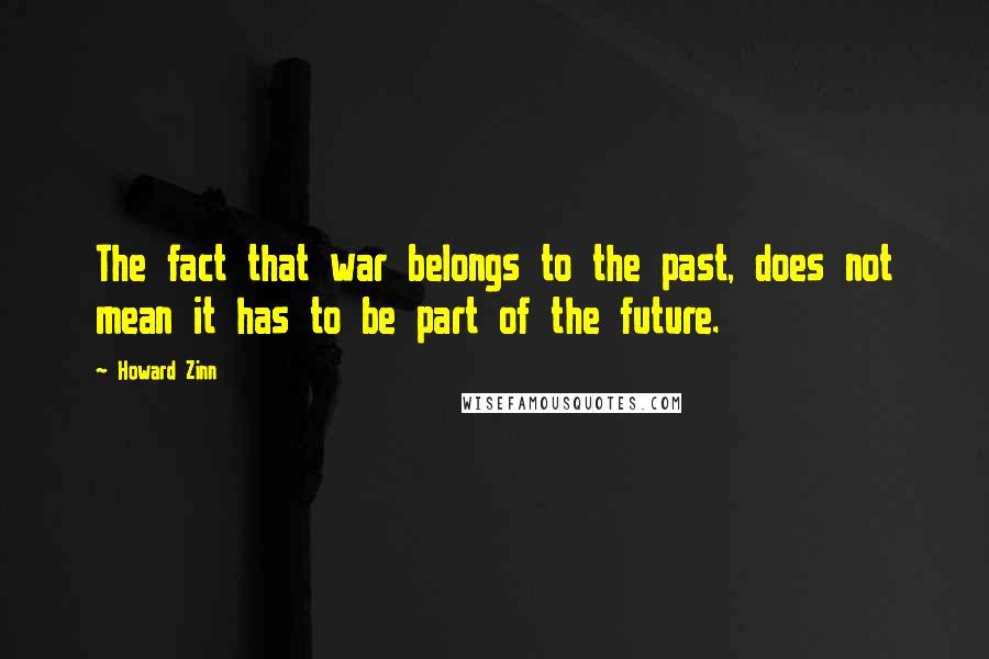 Howard Zinn Quotes: The fact that war belongs to the past, does not mean it has to be part of the future.