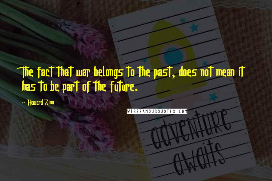 Howard Zinn Quotes: The fact that war belongs to the past, does not mean it has to be part of the future.