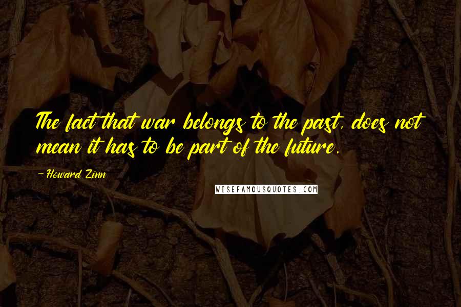 Howard Zinn Quotes: The fact that war belongs to the past, does not mean it has to be part of the future.