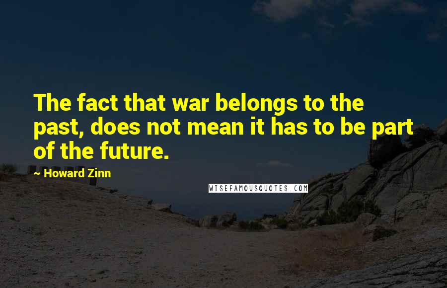 Howard Zinn Quotes: The fact that war belongs to the past, does not mean it has to be part of the future.