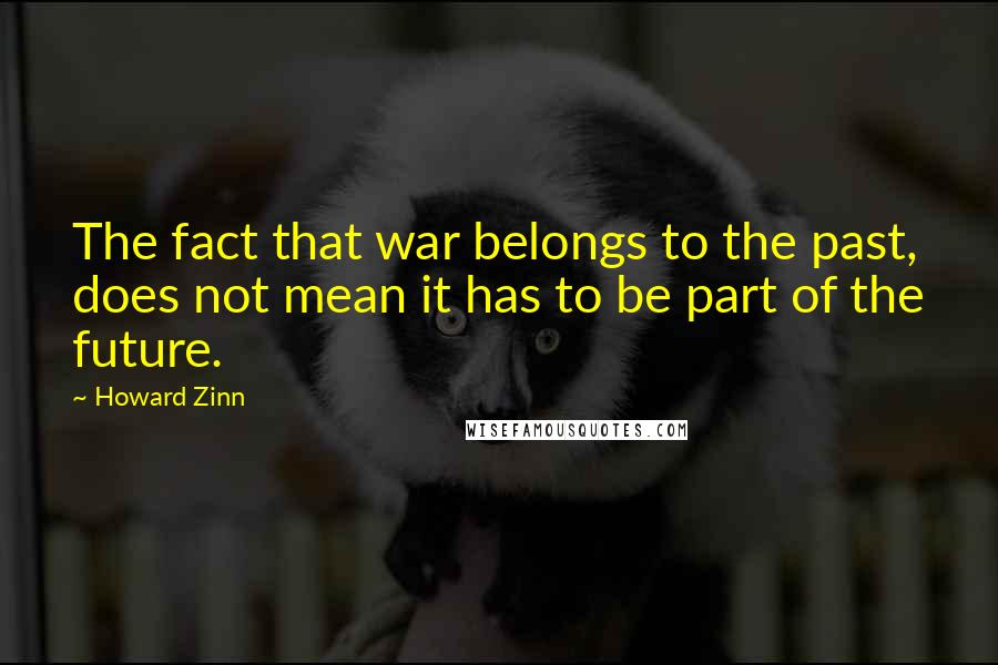 Howard Zinn Quotes: The fact that war belongs to the past, does not mean it has to be part of the future.