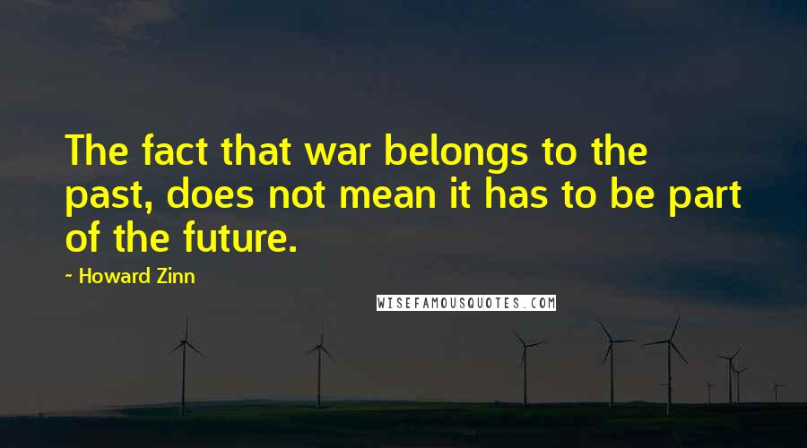 Howard Zinn Quotes: The fact that war belongs to the past, does not mean it has to be part of the future.