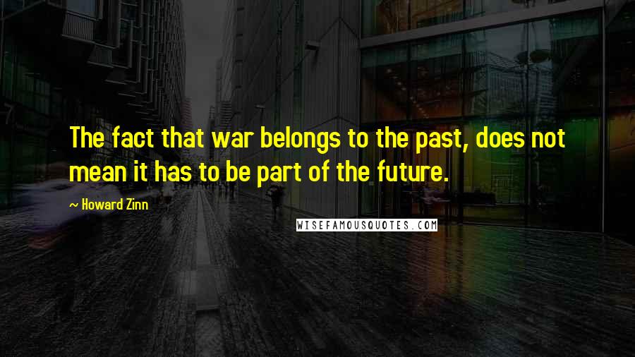 Howard Zinn Quotes: The fact that war belongs to the past, does not mean it has to be part of the future.