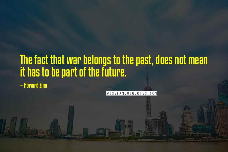 Howard Zinn Quotes: The fact that war belongs to the past, does not mean it has to be part of the future.