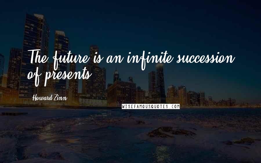 Howard Zinn Quotes: The future is an infinite succession of presents