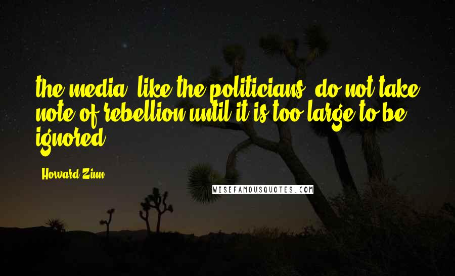 Howard Zinn Quotes: the media, like the politicians, do not take note of rebellion until it is too large to be ignored.