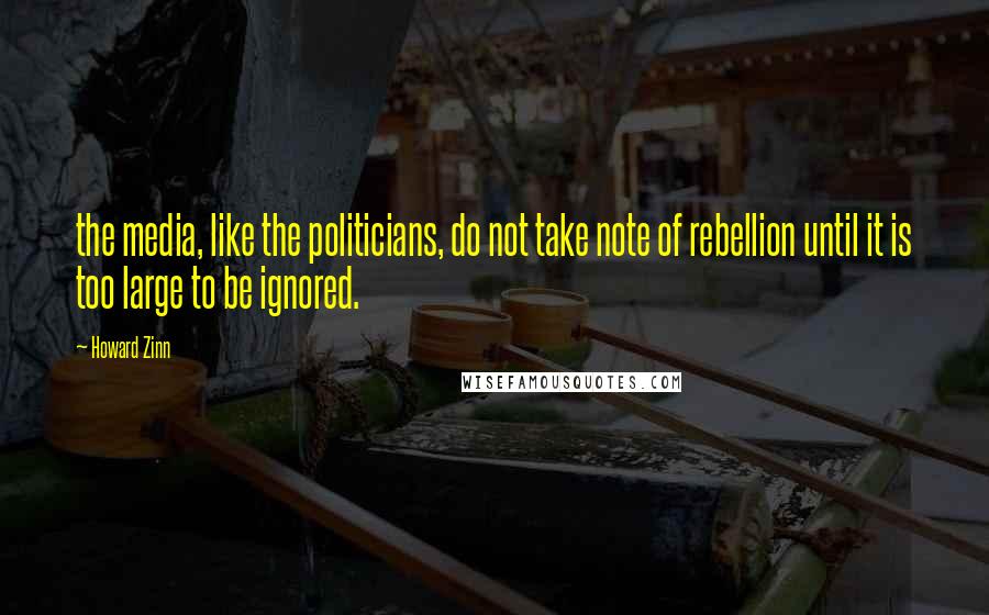 Howard Zinn Quotes: the media, like the politicians, do not take note of rebellion until it is too large to be ignored.