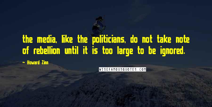 Howard Zinn Quotes: the media, like the politicians, do not take note of rebellion until it is too large to be ignored.