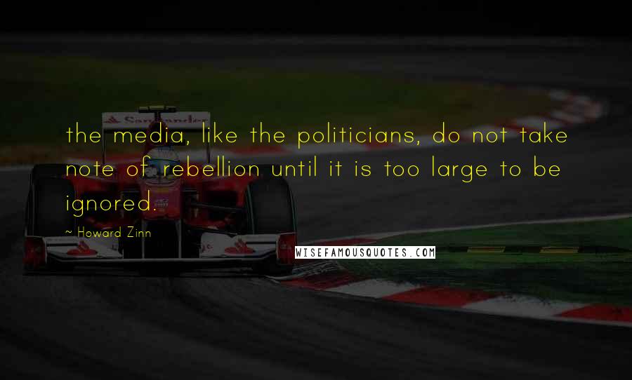 Howard Zinn Quotes: the media, like the politicians, do not take note of rebellion until it is too large to be ignored.