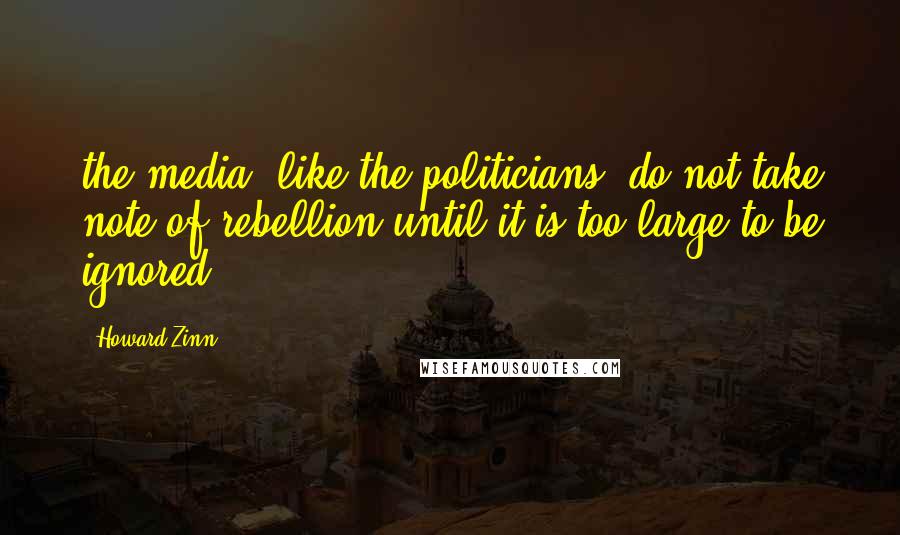 Howard Zinn Quotes: the media, like the politicians, do not take note of rebellion until it is too large to be ignored.