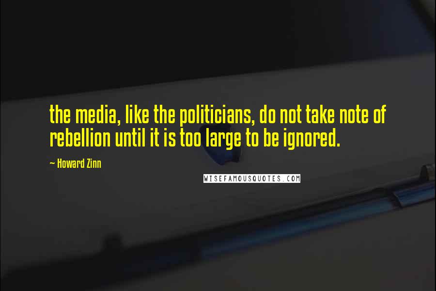Howard Zinn Quotes: the media, like the politicians, do not take note of rebellion until it is too large to be ignored.
