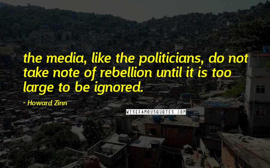 Howard Zinn Quotes: the media, like the politicians, do not take note of rebellion until it is too large to be ignored.