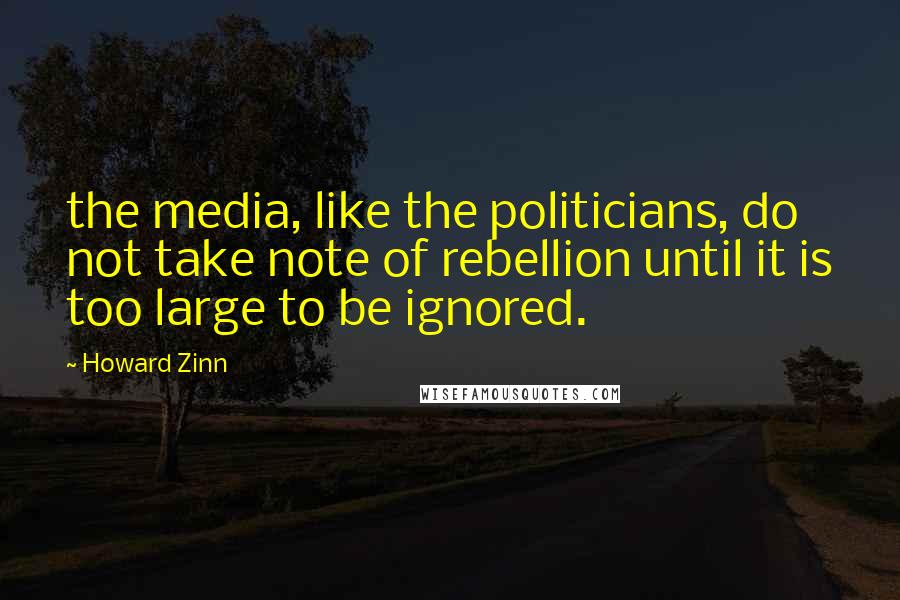 Howard Zinn Quotes: the media, like the politicians, do not take note of rebellion until it is too large to be ignored.