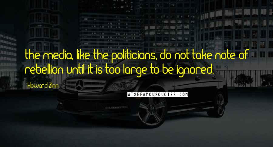 Howard Zinn Quotes: the media, like the politicians, do not take note of rebellion until it is too large to be ignored.