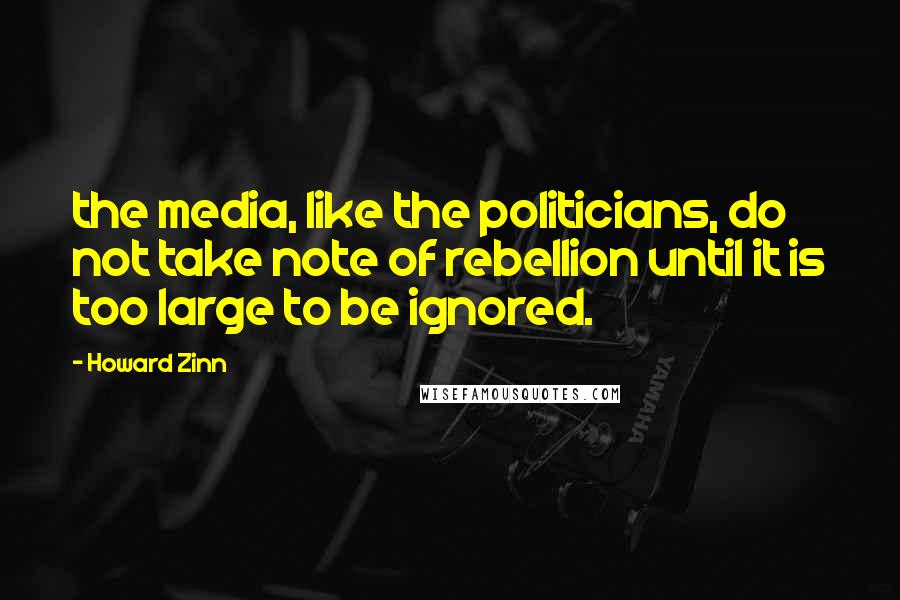 Howard Zinn Quotes: the media, like the politicians, do not take note of rebellion until it is too large to be ignored.