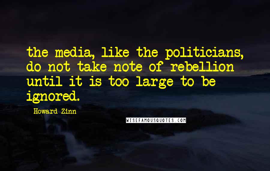 Howard Zinn Quotes: the media, like the politicians, do not take note of rebellion until it is too large to be ignored.