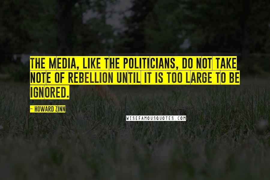 Howard Zinn Quotes: the media, like the politicians, do not take note of rebellion until it is too large to be ignored.