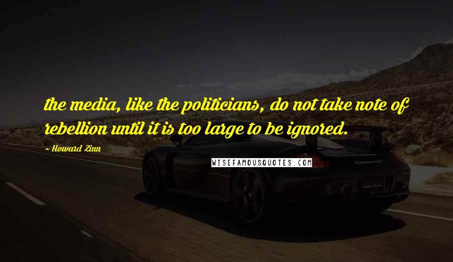 Howard Zinn Quotes: the media, like the politicians, do not take note of rebellion until it is too large to be ignored.
