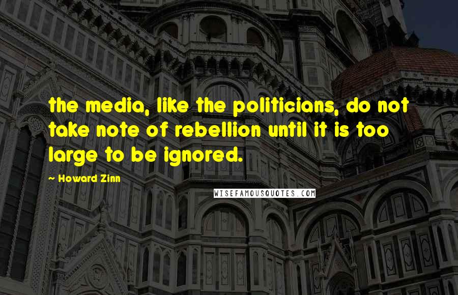 Howard Zinn Quotes: the media, like the politicians, do not take note of rebellion until it is too large to be ignored.