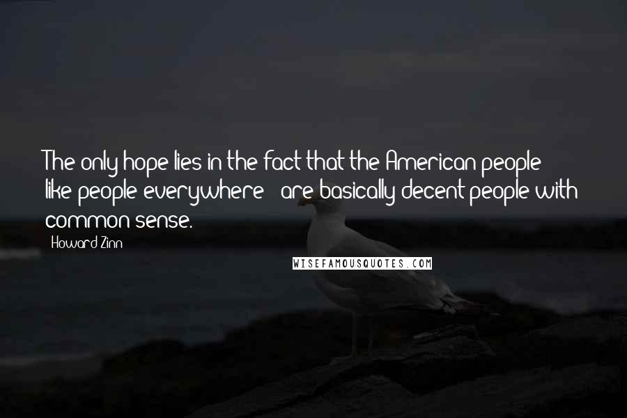 Howard Zinn Quotes: The only hope lies in the fact that the American people - like people everywhere - are basically decent people with common sense.